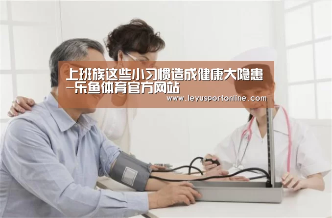 上班族这些小习惯造成健康大隐患-乐鱼体育官方网站(图1) 乐鱼体育网站入口