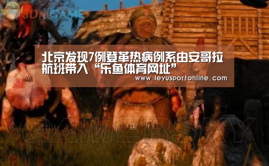 北京发现7例登革热病例系由安哥拉航班带入“乐鱼体育网址”(图1) 乐鱼体育网站入口